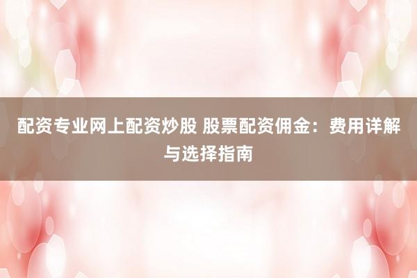 配资专业网上配资炒股 股票配资佣金：费用详解与选择指南