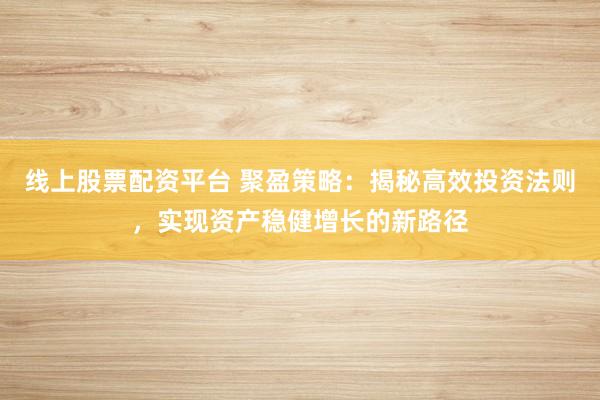 线上股票配资平台 聚盈策略：揭秘高效投资法则，实现资产稳健增长的新路径