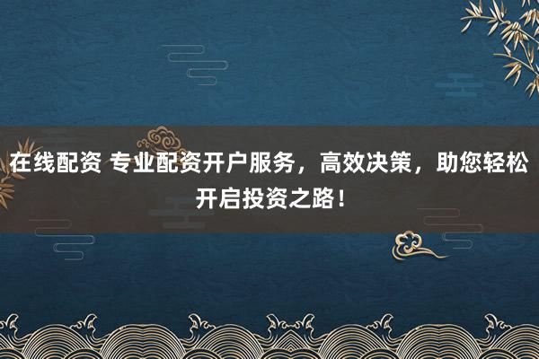 在线配资 专业配资开户服务，高效决策，助您轻松开启投资之路！