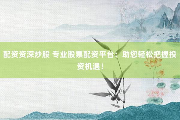 配资资深炒股 专业股票配资平台：助您轻松把握投资机遇！