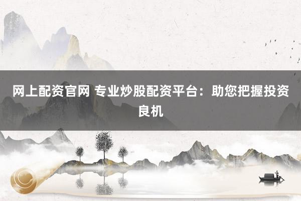 网上配资官网 专业炒股配资平台：助您把握投资良机