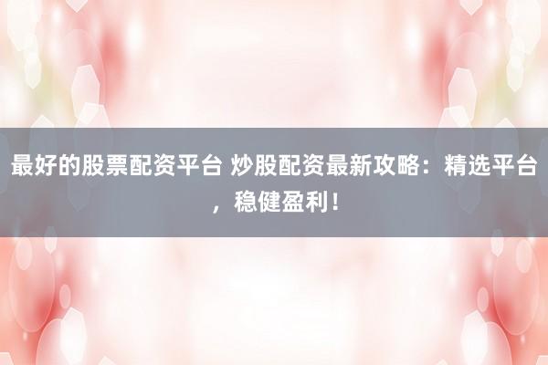 最好的股票配资平台 炒股配资最新攻略：精选平台，稳健盈利！