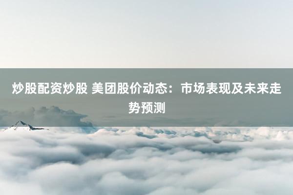 炒股配资炒股 美团股价动态：市场表现及未来走势预测