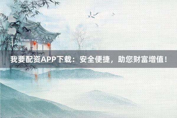我要配资APP下载：安全便捷，助您财富增值！