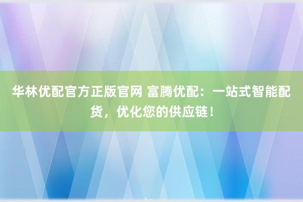 华林优配官方正版官网 富腾优配：一站式智能配货，优化您的供应链！