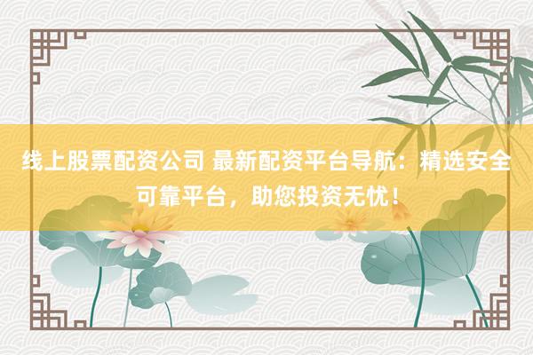 线上股票配资公司 最新配资平台导航：精选安全可靠平台，助您投资无忧！
