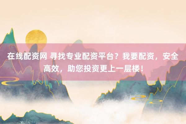 在线配资网 寻找专业配资平台？我要配资，安全高效，助您投资更上一层楼！