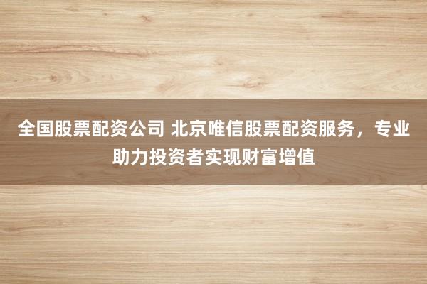 全国股票配资公司 北京唯信股票配资服务，专业助力投资者实现财富增值