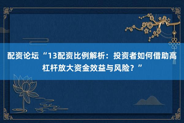配资论坛 “13配资比例解析：投资者如何借助高杠杆放大资金效益与风险？”