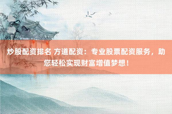 炒股配资排名 方道配资：专业股票配资服务，助您轻松实现财富增值梦想！