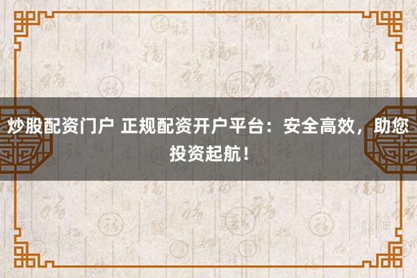 炒股配资门户 正规配资开户平台：安全高效，助您投资起航！
