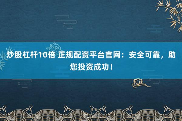 炒股杠杆10倍 正规配资平台官网：安全可靠，助您投资成功！