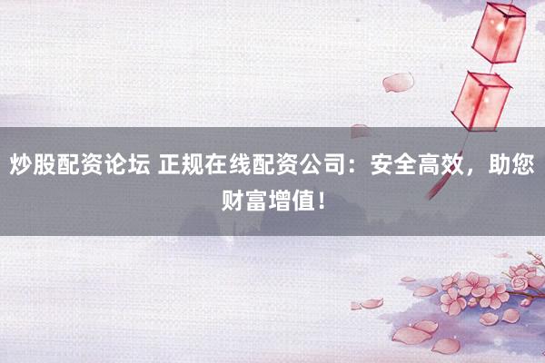 炒股配资论坛 正规在线配资公司：安全高效，助您财富增值！