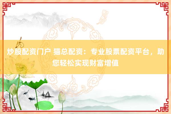炒股配资门户 猫总配资：专业股票配资平台，助您轻松实现财富增值