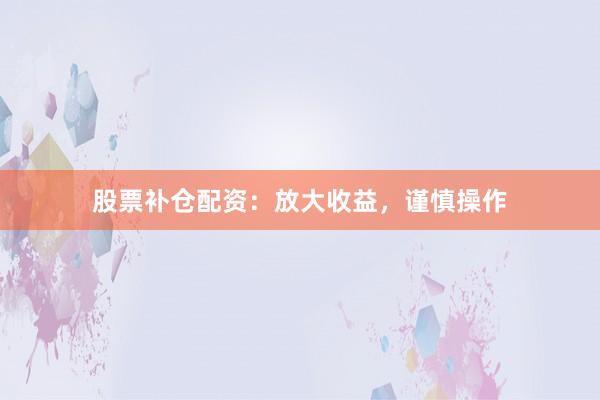 股票补仓配资：放大收益，谨慎操作
