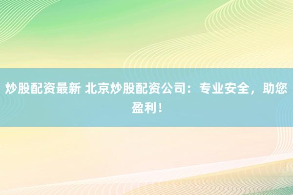 炒股配资最新 北京炒股配资公司：专业安全，助您盈利！