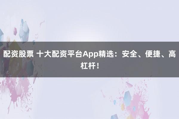 配资股票 十大配资平台App精选：安全、便捷、高杠杆！