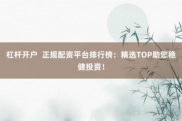 杠杆开户  正规配资平台排行榜：精选TOP助您稳健投资！