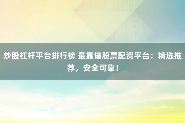 炒股杠杆平台排行榜 最靠谱股票配资平台：精选推荐，安全可靠！