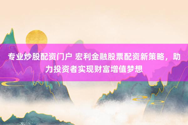 专业炒股配资门户 宏利金融股票配资新策略，助力投资者实现财富增值梦想