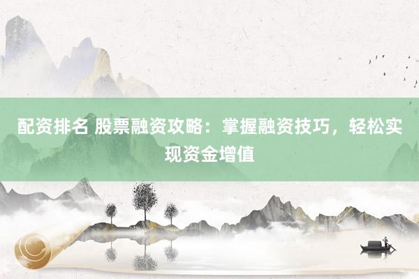 配资排名 股票融资攻略：掌握融资技巧，轻松实现资金增值