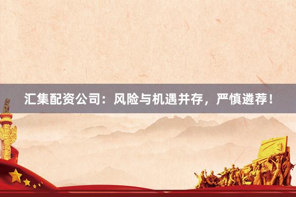 汇集配资公司：风险与机遇并存，严慎遴荐！