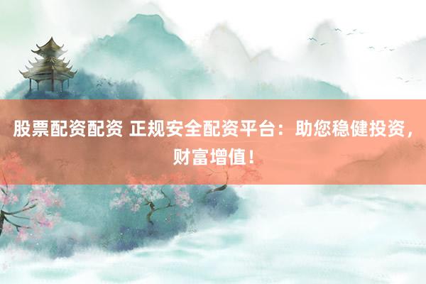 股票配资配资 正规安全配资平台：助您稳健投资，财富增值！