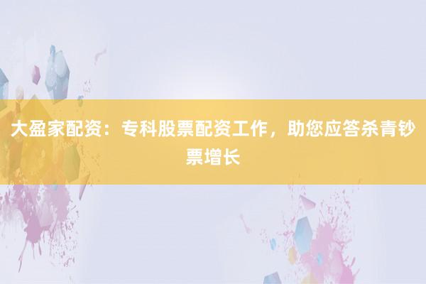 大盈家配资：专科股票配资工作，助您应答杀青钞票增长