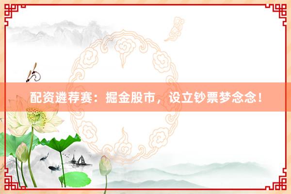 配资遴荐赛：掘金股市，设立钞票梦念念！