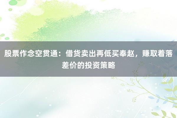 股票作念空贯通：借货卖出再低买奉赵，赚取着落差价的投资策略