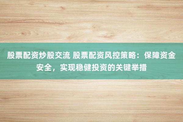 股票配资炒股交流 股票配资风控策略：保障资金安全，实现稳健投资的关键举措