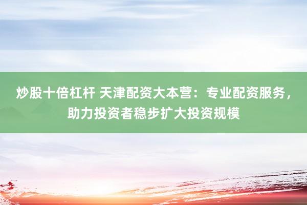 炒股十倍杠杆 天津配资大本营：专业配资服务，助力投资者稳步扩大投资规模