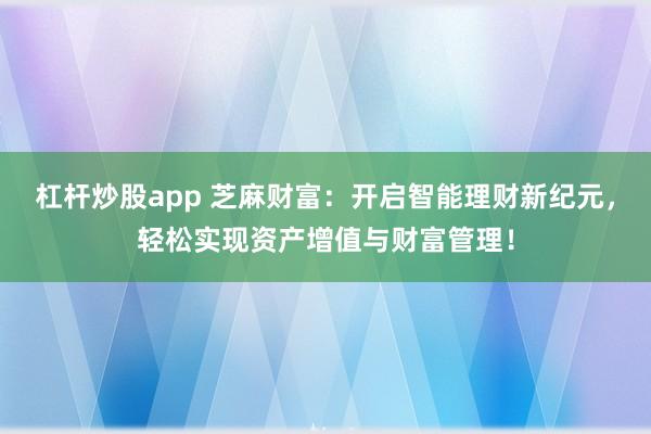 杠杆炒股app 芝麻财富：开启智能理财新纪元，轻松实现资产增值与财富管理！