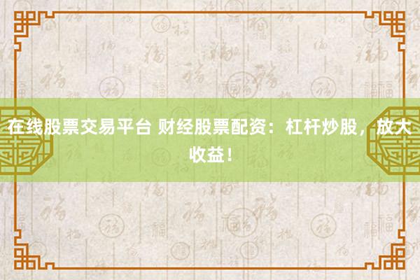在线股票交易平台 财经股票配资：杠杆炒股，放大收益！