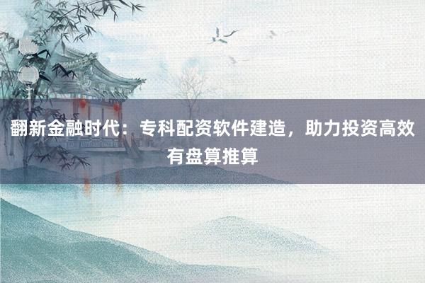 翻新金融时代：专科配资软件建造，助力投资高效有盘算推算