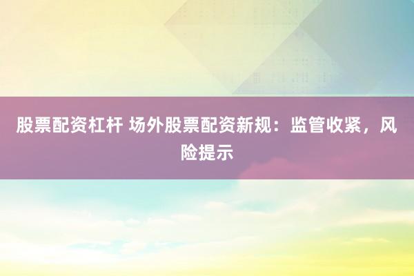 股票配资杠杆 场外股票配资新规：监管收紧，风险提示
