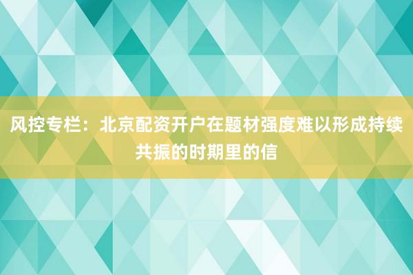 风控专栏：北京配资开户在题材强度难以形成持续共振的时期里的信