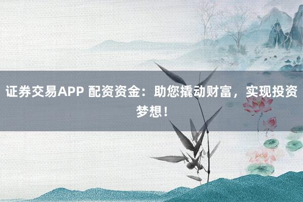 证券交易APP 配资资金：助您撬动财富，实现投资梦想！