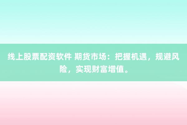 线上股票配资软件 期货市场：把握机遇，规避风险，实现财富增值。