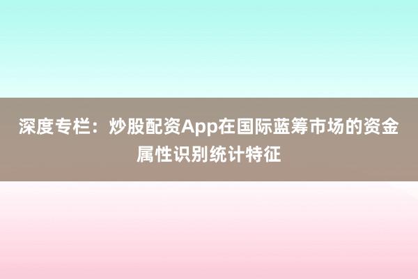 深度专栏：炒股配资App在国际蓝筹市场的资金属性识别统计特征