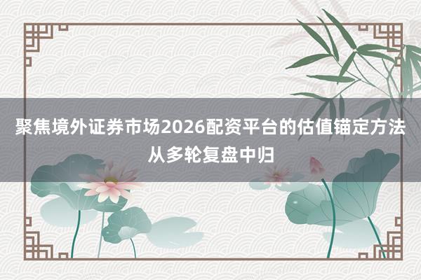 聚焦境外证券市场2026配资平台的估值锚定方法从多轮复盘中归