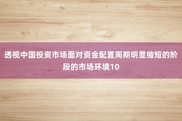 透视中国投资市场面对资金配置周期明显缩短的阶段的市场环境10