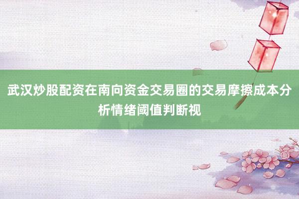 武汉炒股配资在南向资金交易圈的交易摩擦成本分析情绪阈值判断视