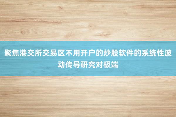 聚焦港交所交易区不用开户的炒股软件的系统性波动传导研究对极端