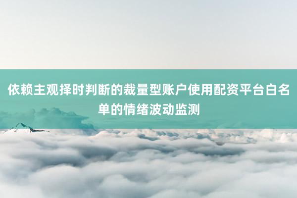 依赖主观择时判断的裁量型账户使用配资平台白名单的情绪波动监测