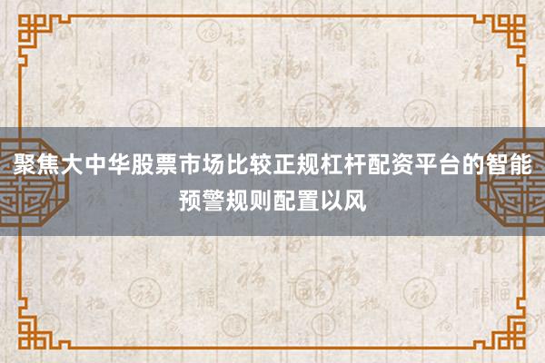 聚焦大中华股票市场比较正规杠杆配资平台的智能预警规则配置以风