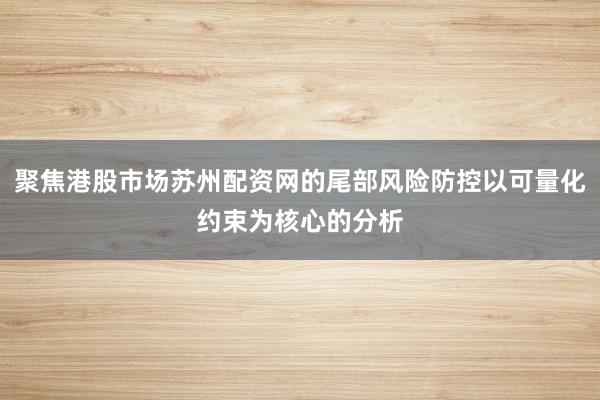 聚焦港股市场苏州配资网的尾部风险防控以可量化约束为核心的分析