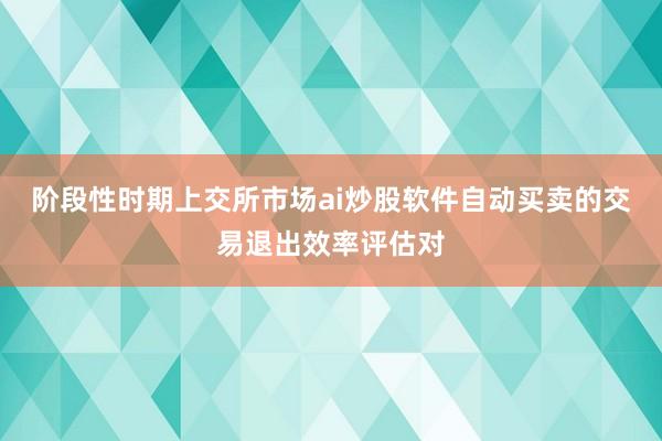 阶段性时期上交所市场ai炒股软件自动买卖的交易退出效率评估对