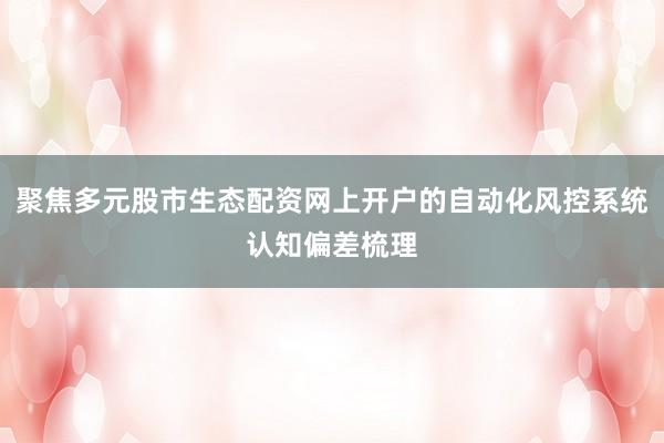 聚焦多元股市生态配资网上开户的自动化风控系统认知偏差梳理