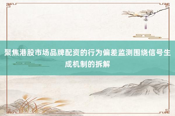 聚焦港股市场品牌配资的行为偏差监测围绕信号生成机制的拆解